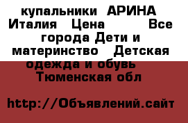 купальники “АРИНА“ Италия › Цена ­ 300 - Все города Дети и материнство » Детская одежда и обувь   . Тюменская обл.